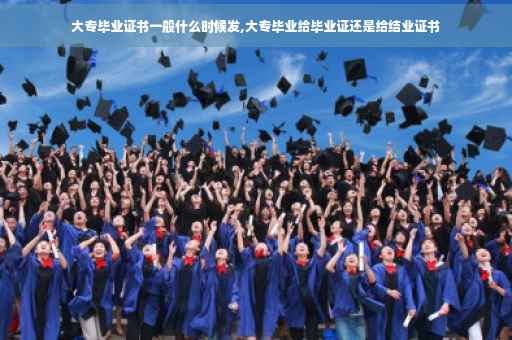 大专毕业证书一般什么时候发,大专毕业给毕业证还是给结业证书