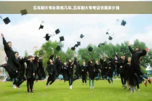 五年制大专补助有几年,五年制大专考证书要多少钱