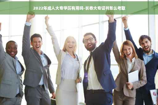 2022年成人大专学历有用吗-长春大专证书怎么考取
