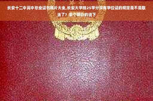 长安十二中高中毕业证书图片大全,长安大学挂25学分没有学位证的规定是不是取消了？来个明白的说下