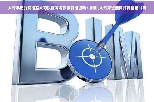 大专学历的现役军人可以报考考教师资格证吗？谢谢,大专考试要教师资格证书吗