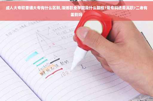 成人大专和普通大专有什么区别,淄博职业学院是什么院校?是专科还是高职?二者有差别吗