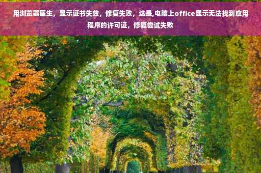 用浏览器医生，显示证书失效，修复失败，这是,电脑上office显示无法找到应用程序的许可证，修复尝试失败