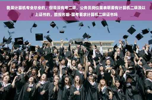 我是计算机专业毕业的，但是没有考二级，公务员岗位里表明要有计算机二级及以上证书的，能报名嘛-国考要求计算机二级证书吗