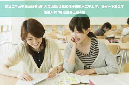 景县二中高中毕业证书图片大全,我想让我的孩子去衡水二中上学，请问一下怎么才能进入呢 ?我是景县王谦寺的