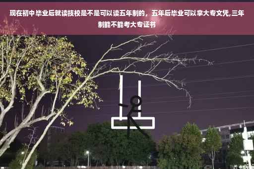 现在初中毕业后就读技校是不是可以读五年制的，五年后毕业可以拿大专文凭,三年制能不能考大专证书