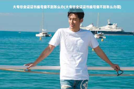 大专毕业证证书编号查不到怎么办(大专毕业证证书编号查不到怎么办理)