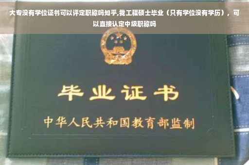 大专没有学位证书可以评定职称吗知乎,我工程硕士毕业（只有学位没有学历），可以直接认定中级职称吗