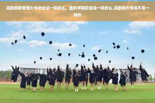 高职的和普通大专毕业证一样的么。盖的学院印章是一样的么,高职和大专是不是一样的