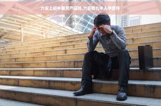 六安上初中要房产证吗,六安新九中入学条件