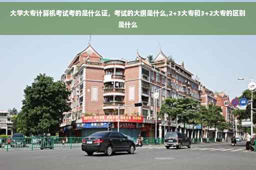 大学大专计算机考试考的是什么证，考试的大纲是什么,2+3大专和3+2大专的区别是什么