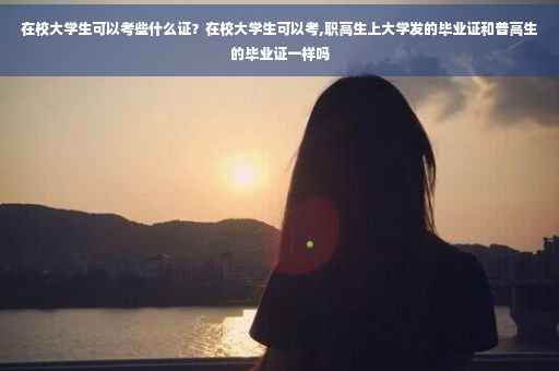 在校大学生可以考些什么证？在校大学生可以考,职高生上大学发的毕业证和普高生的毕业证一样吗