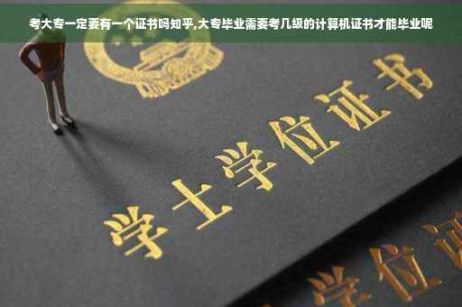 考大专一定要有一个证书吗知乎,大专毕业需要考几级的计算机证书才能毕业呢