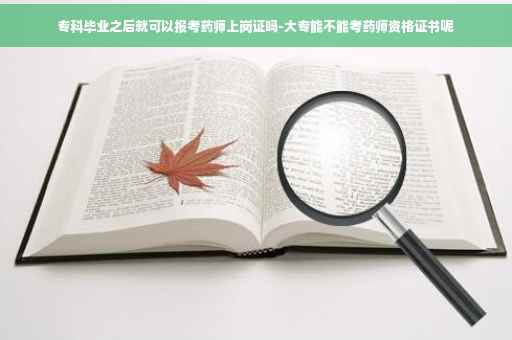 专科毕业之后就可以报考药师上岗证吗-大专能不能考药师资格证书呢