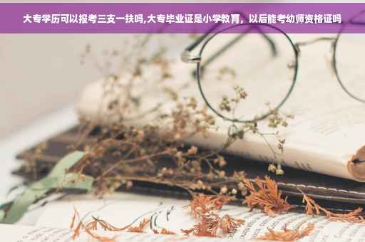 大专学历可以报考三支一扶吗,大专毕业证是小学教育，以后能考幼师资格证吗