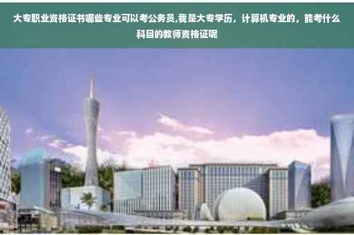 大专职业资格证书哪些专业可以考公务员,我是大专学历，计算机专业的，能考什么科目的教师资格证呢