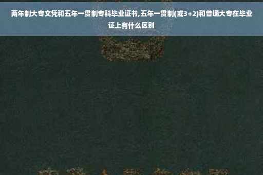 两年制大专文凭和五年一贯制专科毕业证书,五年一贯制(或3+2)和普通大专在毕业证上有什么区别