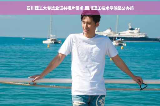 四川理工大专毕业证书相片要求,四川理工技术学院是公办吗