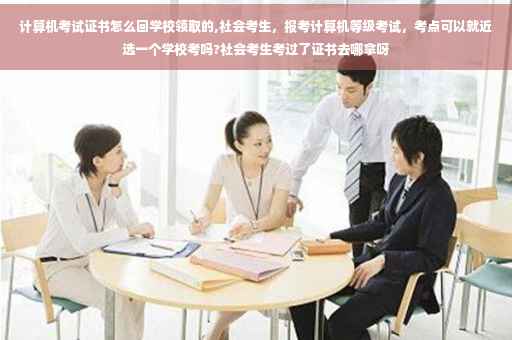 计算机考试证书怎么回学校领取的,社会考生，报考计算机等级考试，考点可以就近选一个学校考吗?社会考生考过了证书去哪拿呀