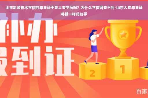 山东冶金技术学院的毕业证不是大专学历吗？为什么学信网查不到-山东大专毕业证书都一样吗知乎