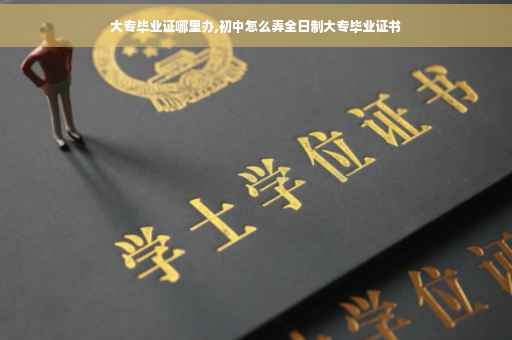 大专毕业证哪里办,初中怎么弄全日制大专毕业证书