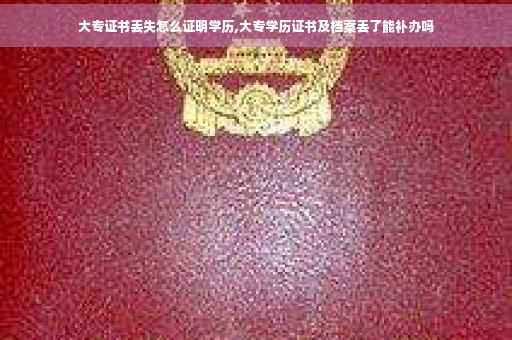 大专证书丢失怎么证明学历,大专学历证书及档案丢了能补办吗