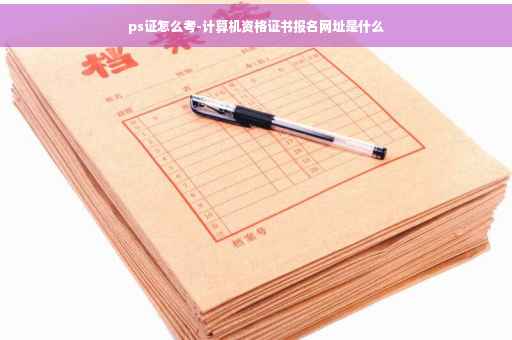 ps证怎么考-计算机资格证书报名网址是什么