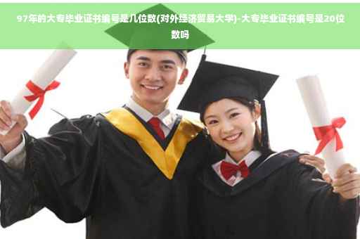 97年的大专毕业证书编号是几位数(对外经济贸易大学)-大专毕业证书编号是20位数吗