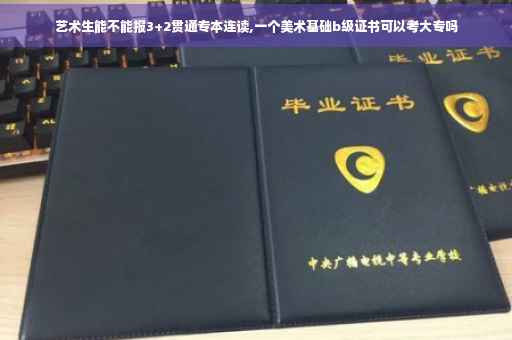 艺术生能不能报3+2贯通专本连读,一个美术基础b级证书可以考大专吗 艺术生能不能报3+2贯通专本连读,一个美术基础b级证书可以考大专吗