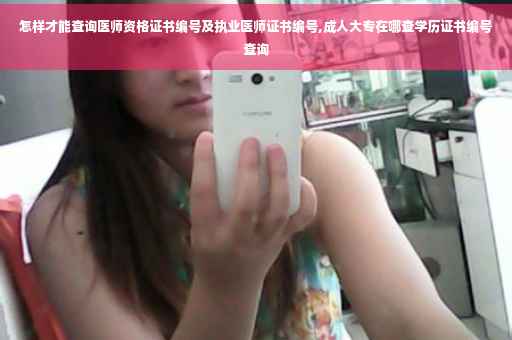 怎样才能查询医师资格证书编号及执业医师证书编号,成人大专在哪查学历证书编号查询