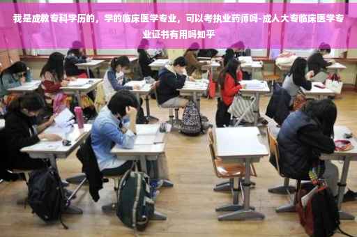 我是成教专科学历的，学的临床医学专业，可以考执业药师吗-成人大专临床医学专业证书有用吗知乎