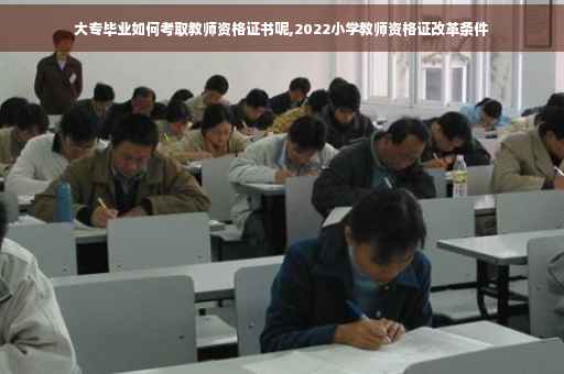 大专毕业如何考取教师资格证书呢,2022小学教师资格证改革条件