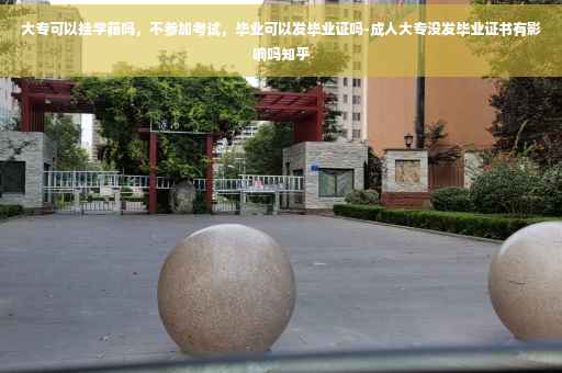 大专可以挂学籍吗，不参加考试，毕业可以发毕业证吗-成人大专没发毕业证书有影响吗知乎