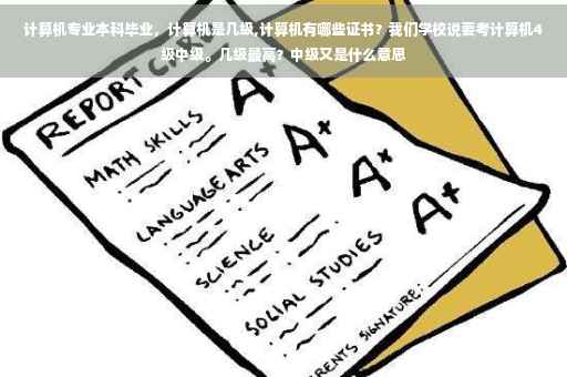计算机专业本科毕业，计算机是几级,计算机有哪些证书？我们学校说要考计算机4级中级。几级最高？中级又是什么意思
