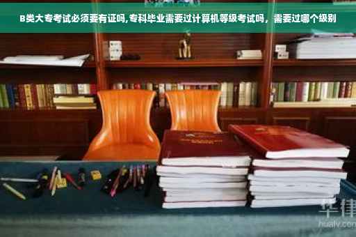 B类大专考试必须要有证吗,专科毕业需要过计算机等级考试吗，需要过哪个级别