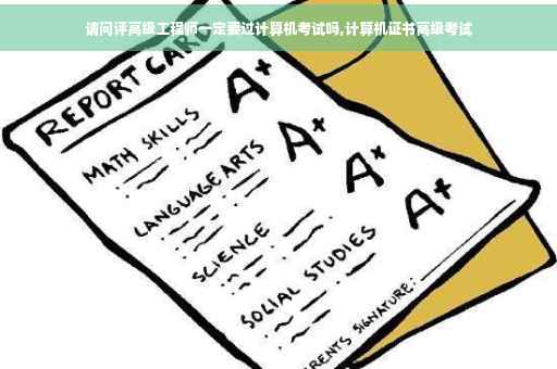 请问评高级工程师一定要过计算机考试吗,计算机证书高级考试