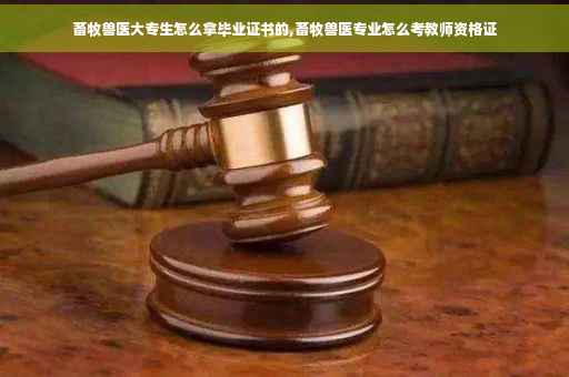 畜牧兽医大专生怎么拿毕业证书的,畜牧兽医专业怎么考教师资格证