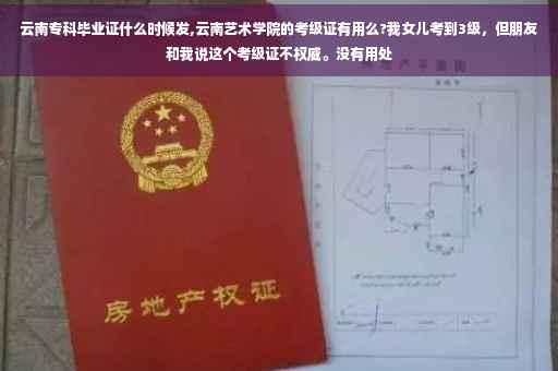云南专科毕业证什么时候发,云南艺术学院的考级证有用么?我女儿考到3级，但朋友和我说这个考级证不权威。没有用处