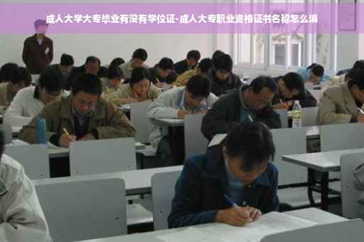 成人大学大专毕业有没有学位证-成人大专职业资格证书名称怎么填