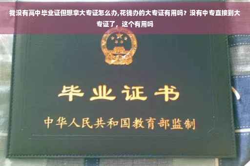 我没有高中毕业证但想拿大专证怎么办,花钱办的大专证有用吗？没有中专直接到大专证了，这个有用吗