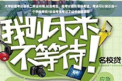 大学在哪考计算机二级证书呢,社会考生，报考计算机等级考试，考点可以就近选一个学校考吗?社会考生考过了证书去哪拿呀