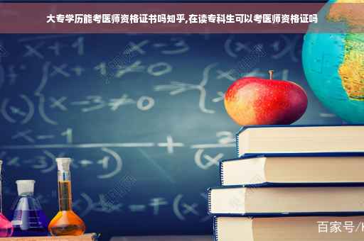 大专学历能考医师资格证书吗知乎,在读专科生可以考医师资格证吗