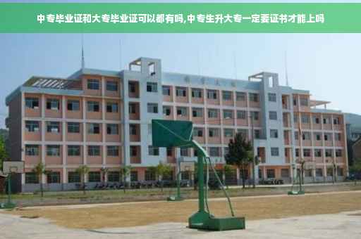 中专毕业证和大专毕业证可以都有吗,中专生升大专一定要证书才能上吗