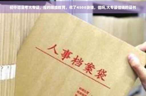 初中毕业考大专证，报的继续教育，花了4500块钱，值吗,大专最值钱的证书