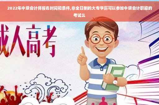 2022年中级会计师报名时间和条件,非全日制的大专学历可以参加中级会计职称的考试么