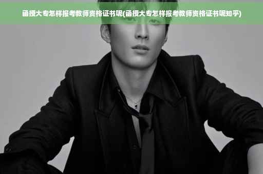 函授大专怎样报考教师资格证书呢(函授大专怎样报考教师资格证书呢知乎)