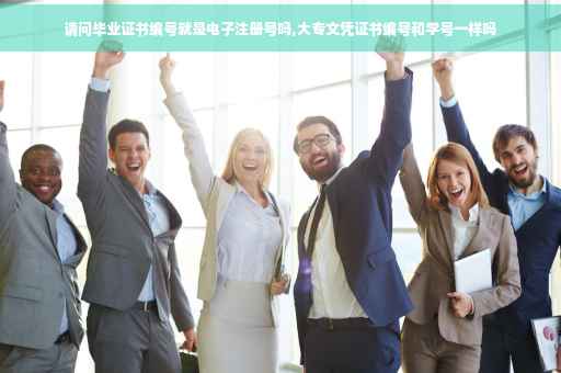 请问毕业证书编号就是电子注册号吗,大专文凭证书编号和学号一样吗