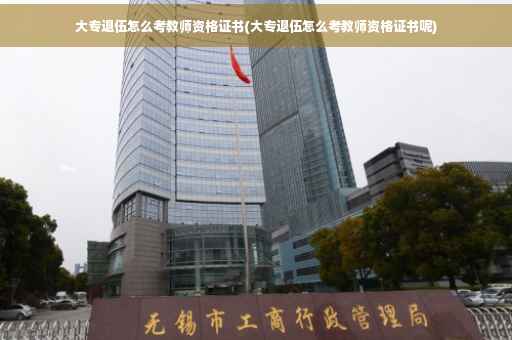 大专退伍怎么考教师资格证书(大专退伍怎么考教师资格证书呢)