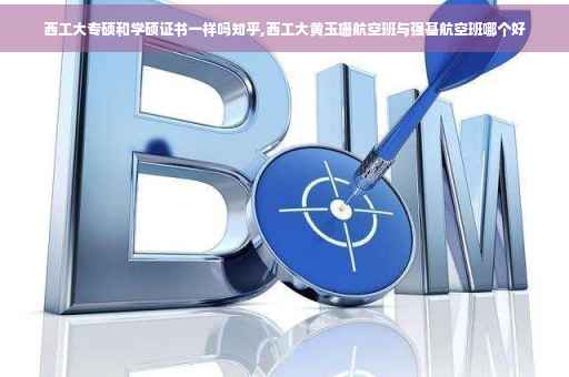 西工大专硕和学硕证书一样吗知乎,西工大黄玉珊航空班与强基航空班哪个好
