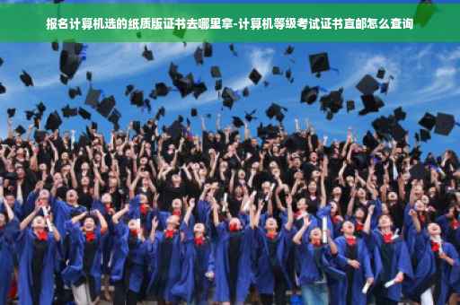 报名计算机选的纸质版证书去哪里拿-计算机等级考试证书直邮怎么查询